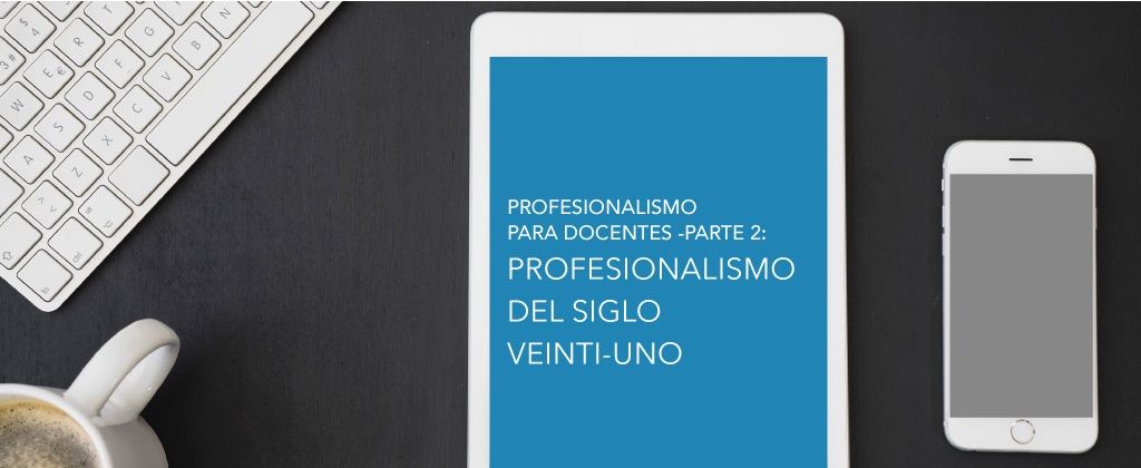 Profesionalismo para Docentes -Parte 2: Profesionalismo del Siglo XXI
