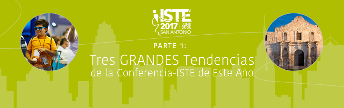 Parte 1: Tres Grandes Tendencias de la Conferencia de ISTE 2017