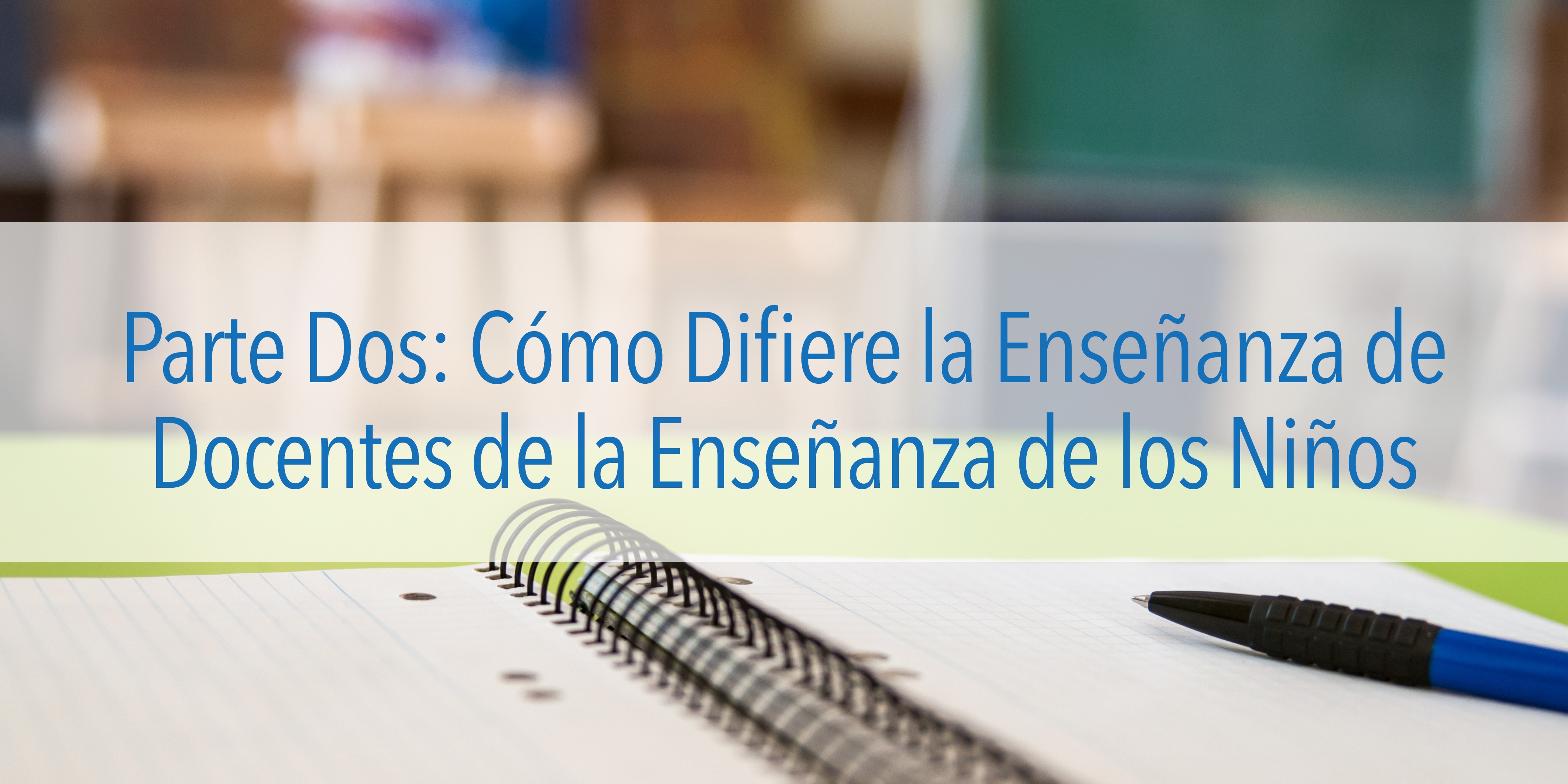 Parte Dos: Cómo Difiere la Enseñanza de Docentes de la Enseñanza de los Niños